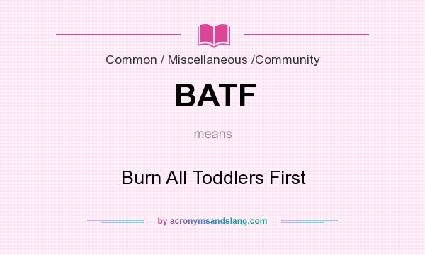 What does BATF mean? It stands for Burn All Toddlers First