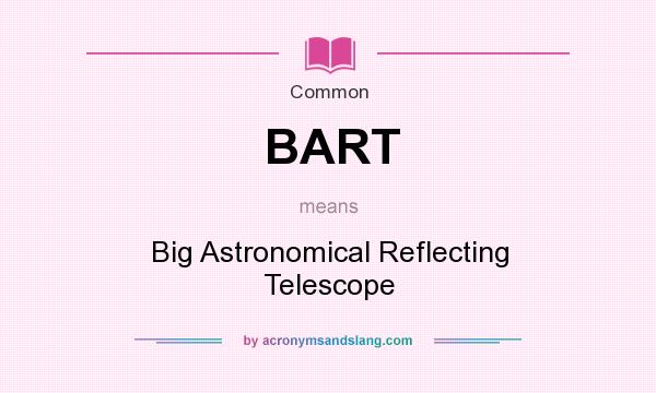 What does BART mean? It stands for Big Astronomical Reflecting Telescope