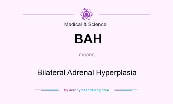What does BAH mean? It stands for Bilateral Adrenal Hyperplasia