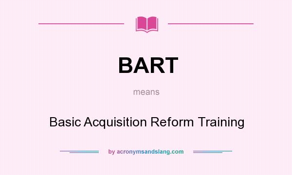 What does BART mean? It stands for Basic Acquisition Reform Training