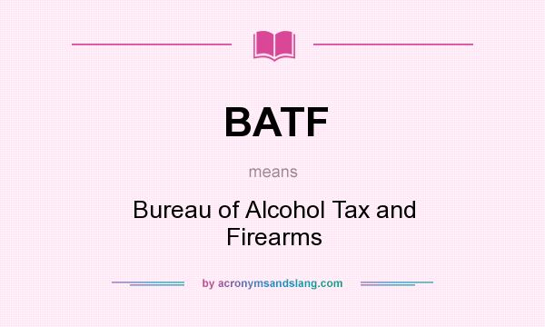What does BATF mean? It stands for Bureau of Alcohol Tax and Firearms