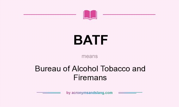 What does BATF mean? It stands for Bureau of Alcohol Tobacco and Firemans