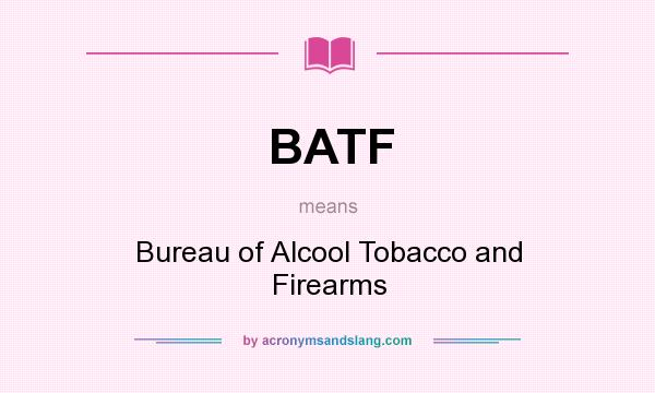 What does BATF mean? It stands for Bureau of Alcool Tobacco and Firearms