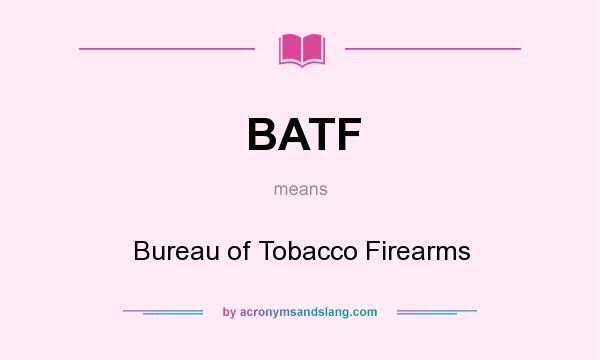 What does BATF mean? It stands for Bureau of Tobacco Firearms
