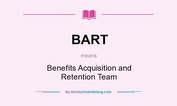 What does BART mean? It stands for Benefits Acquisition and Retention Team