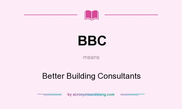 What does BBC mean? It stands for Better Building Consultants
