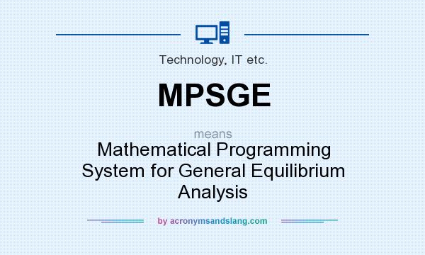 What does MPSGE mean? It stands for Mathematical Programming System for General Equilibrium Analysis