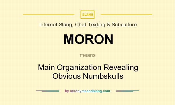 What does MORON mean? It stands for Main Organization Revealing Obvious Numbskulls