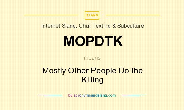 What does MOPDTK mean? It stands for Mostly Other People Do the Killing