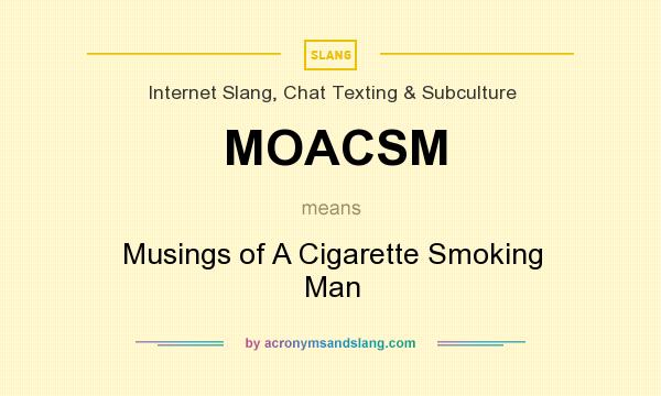 What does MOACSM mean? It stands for Musings of A Cigarette Smoking Man