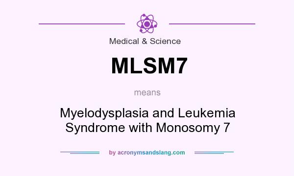 What does MLSM7 mean? It stands for Myelodysplasia and Leukemia Syndrome with Monosomy 7