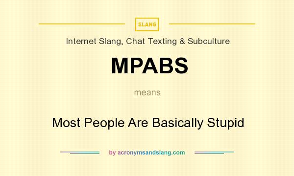 What does MPABS mean? It stands for Most People Are Basically Stupid