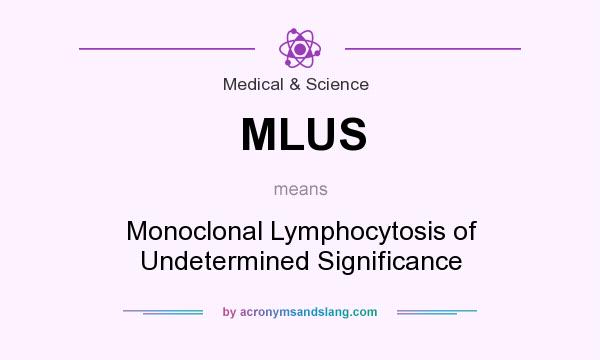 What does MLUS mean? It stands for Monoclonal Lymphocytosis of Undetermined Significance