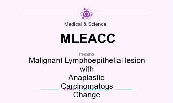 What does MLEACC mean? It stands for Malignant Lymphoepithelial lesion with Anaplastic Carcinomatous Change