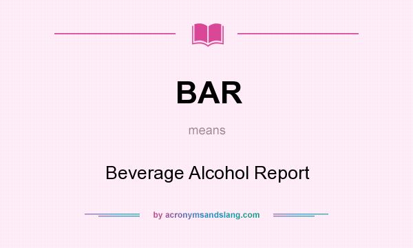 What does BAR mean? It stands for Beverage Alcohol Report