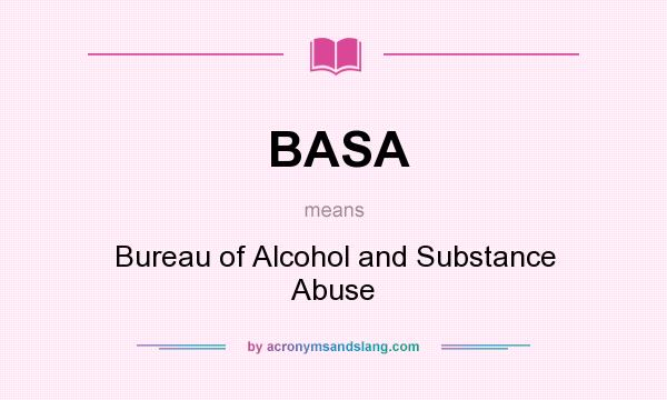 What does BASA mean? It stands for Bureau of Alcohol and Substance Abuse