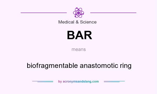 What does BAR mean? It stands for biofragmentable anastomotic ring