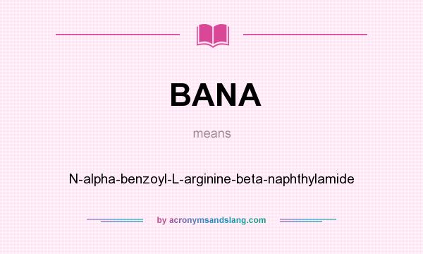 What does BANA mean? It stands for N-alpha-benzoyl-L-arginine-beta-naphthylamide