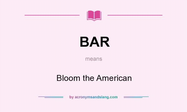 What does BAR mean? It stands for Bloom the American