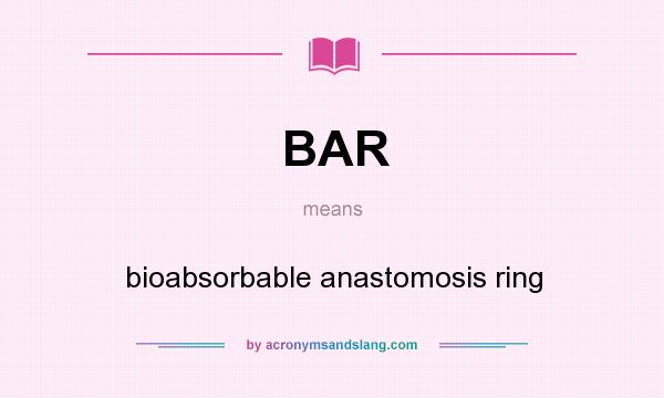 What does BAR mean? It stands for bioabsorbable anastomosis ring