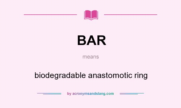 What does BAR mean? It stands for biodegradable anastomotic ring