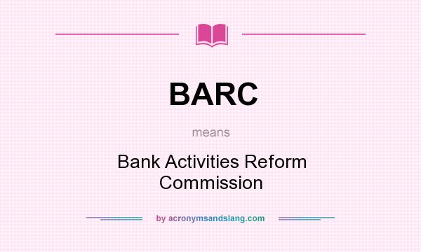 What does BARC mean? It stands for Bank Activities Reform Commission