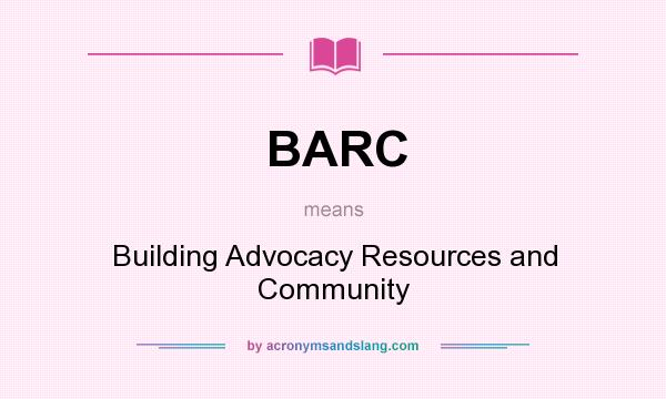 What does BARC mean? It stands for Building Advocacy Resources and Community