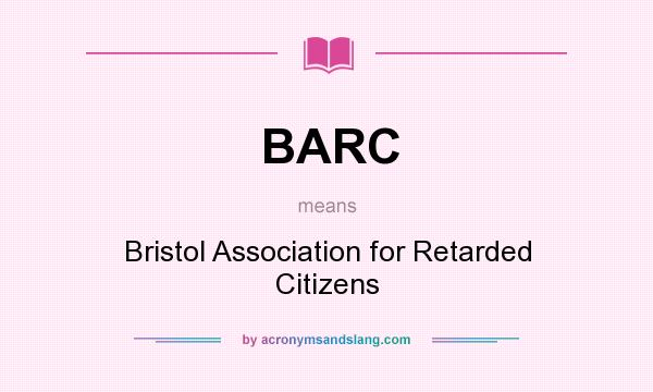 What does BARC mean? It stands for Bristol Association for Retarded Citizens