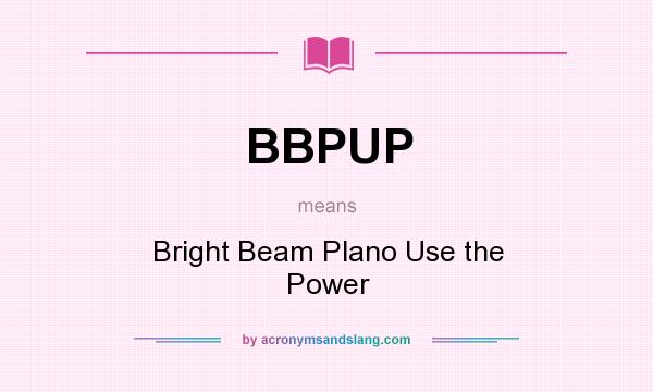 What does BBPUP mean? It stands for Bright Beam Plano Use the Power