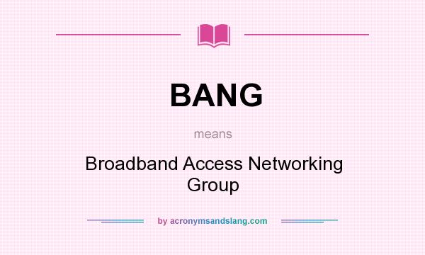 What does BANG mean? It stands for Broadband Access Networking Group
