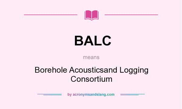What does BALC mean? It stands for Borehole Acousticsand Logging Consortium