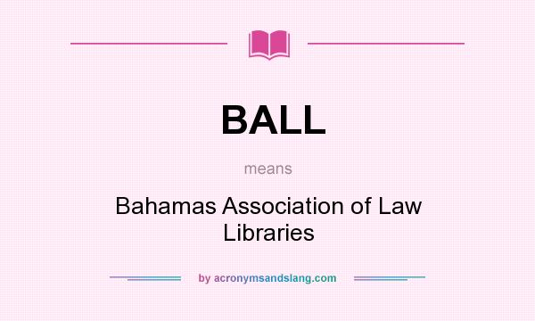 What does BALL mean? It stands for Bahamas Association of Law Libraries