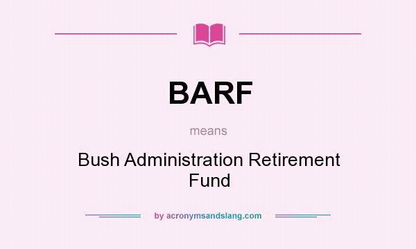 What does BARF mean? It stands for Bush Administration Retirement Fund