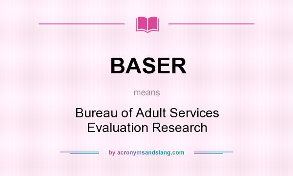 What does BASER mean? It stands for Bureau of Adult Services Evaluation Research