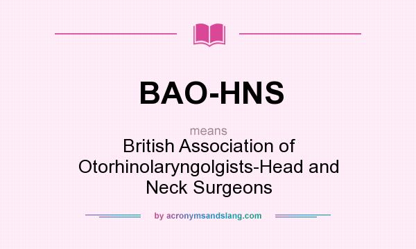 What does BAO-HNS mean? It stands for British Association of Otorhinolaryngolgists-Head and Neck Surgeons