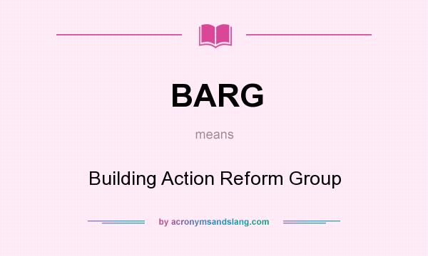 What does BARG mean? It stands for Building Action Reform Group