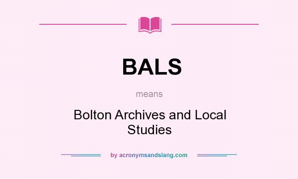 What does BALS mean? It stands for Bolton Archives and Local Studies