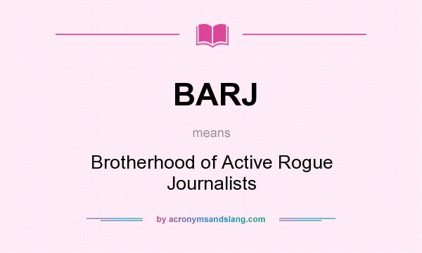 What does BARJ mean? It stands for Brotherhood of Active Rogue Journalists