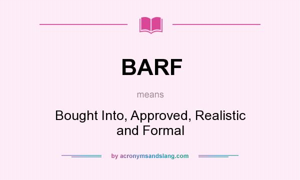 What does BARF mean? It stands for Bought Into, Approved, Realistic and Formal