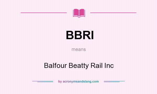 What does BBRI mean? It stands for Balfour Beatty Rail Inc