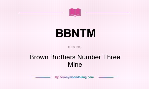 What does BBNTM mean? It stands for Brown Brothers Number Three Mine