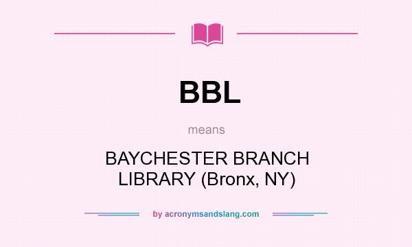 What does BBL mean? It stands for BAYCHESTER BRANCH LIBRARY (Bronx, NY)