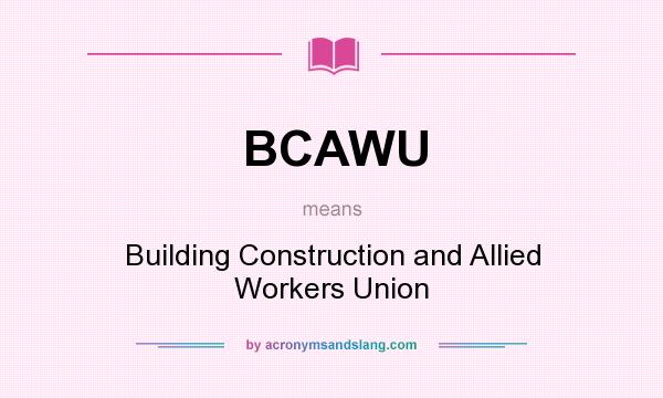 What does BCAWU mean? It stands for Building Construction and Allied Workers Union