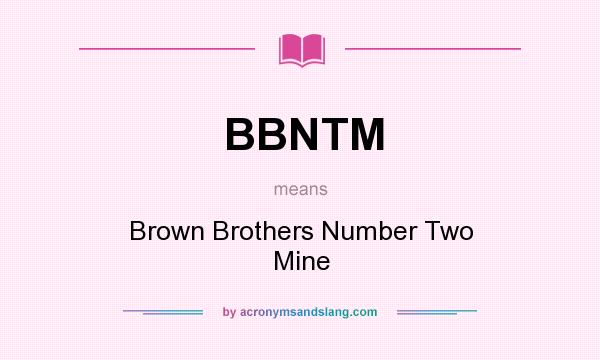 What does BBNTM mean? It stands for Brown Brothers Number Two Mine