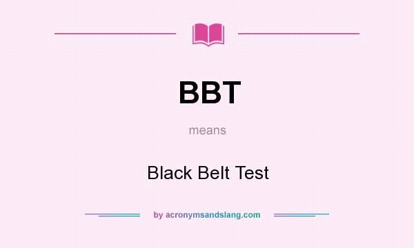 What does BBT mean? It stands for Black Belt Test