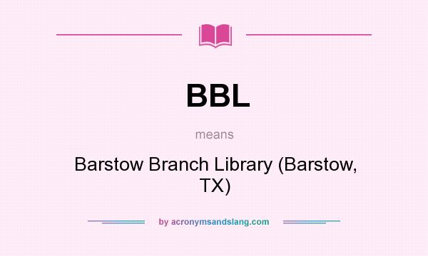 What does BBL mean? It stands for Barstow Branch Library (Barstow, TX)