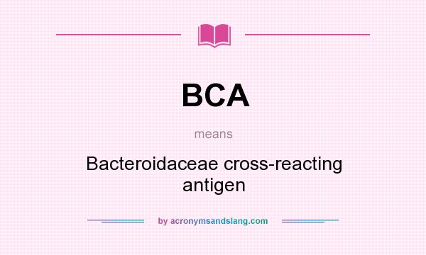 What does BCA mean? It stands for Bacteroidaceae cross-reacting antigen