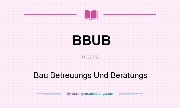 What does BBUB mean? It stands for Bau Betreuungs Und Beratungs