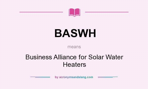 What does BASWH mean? It stands for Business Alliance for Solar Water Heaters