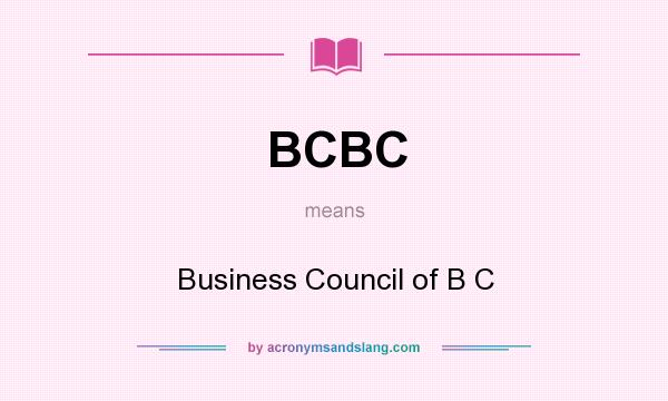 What does BCBC mean? It stands for Business Council of B C